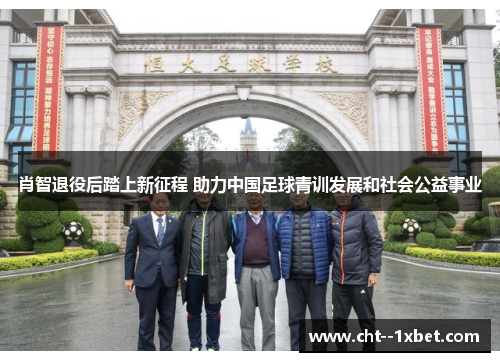 肖智退役后踏上新征程 助力中国足球青训发展和社会公益事业 肖智退役后踏上新征程 助力中国足球青训发展和社会公益事业