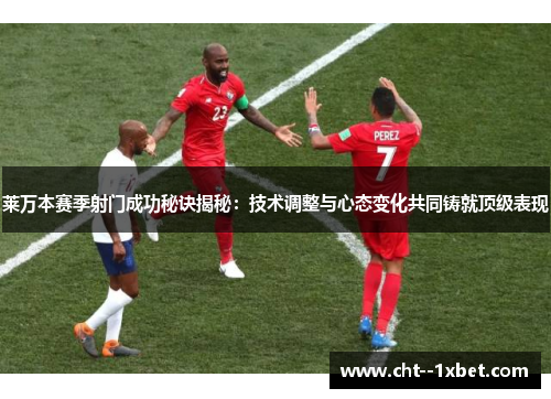 莱万本赛季射门成功秘诀揭秘：技术调整与心态变化共同铸就顶级表现