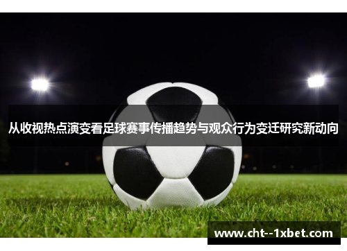 从收视热点演变看足球赛事传播趋势与观众行为变迁研究新动向