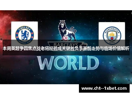 本周英超争四焦点战老将经验成关键胜负手赛前走势与临场价值解析