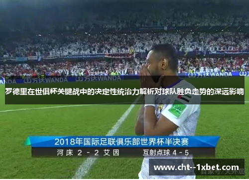 罗德里在世俱杯关键战中的决定性统治力解析对球队胜负走势的深远影响