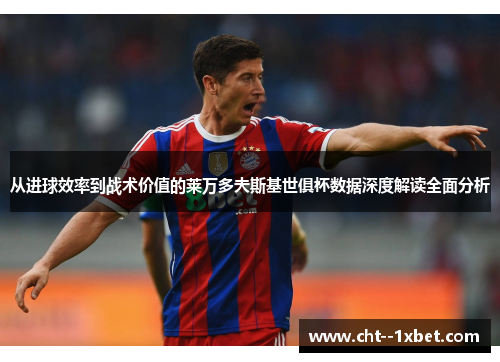 从进球效率到战术价值的莱万多夫斯基世俱杯数据深度解读全面分析