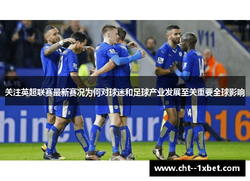 关注英超联赛最新赛况为何对球迷和足球产业发展至关重要全球影响