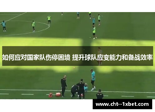 如何应对国家队伤停困境 提升球队应变能力和备战效率 如何应对国家队伤停困境 提升球队应变能力和备战效率