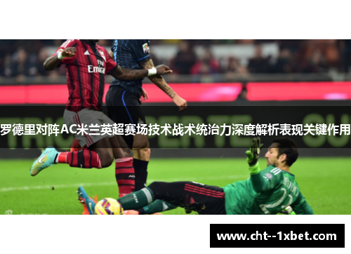 罗德里对阵AC米兰英超赛场技术战术统治力深度解析表现关键作用