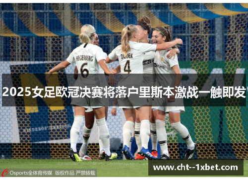 2025女足欧冠决赛将落户里斯本激战一触即发 2025女足欧冠决赛将落户里斯本激战一触即发