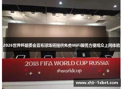 2026世界杯组委会宣布球场将提供免费WiFi服务方便观众上网体验