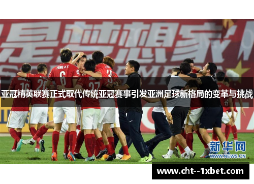 亚冠精英联赛正式取代传统亚冠赛事引发亚洲足球新格局的变革与挑战
