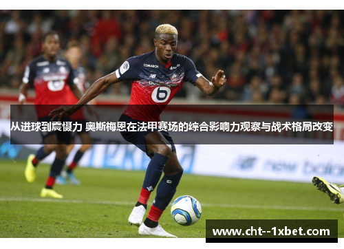 从进球到震慑力 奥斯梅恩在法甲赛场的综合影响力观察与战术格局改变