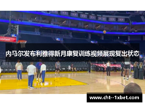 内马尔发布利雅得新月康复训练视频展现复出状态