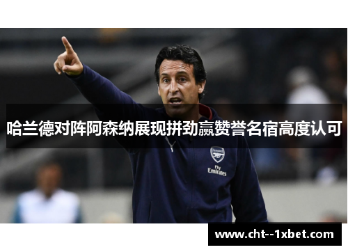 哈兰德对阵阿森纳展现拼劲赢赞誉名宿高度认可