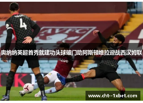 奥纳纳英超首秀就建功头球破门助阿斯顿维拉迎战西汉姆联