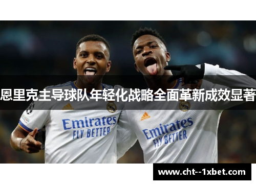 恩里克主导球队年轻化战略全面革新成效显著