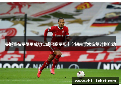 曼城宣布罗德里成功完成巴塞罗那十字韧带手术恢复计划启动