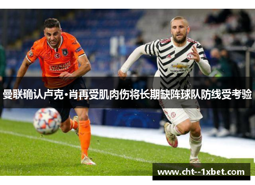 曼联确认卢克·肖再受肌肉伤将长期缺阵球队防线受考验 曼联确认卢克·肖再受肌肉伤将长期缺阵球队防线受考验