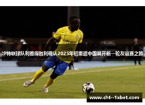 沙特联球队利雅得胜利确认2025年初重返中国展开新一轮友谊赛之旅 沙特联球队利雅得胜利确认2025年初重返中国展开新一轮友谊赛之旅