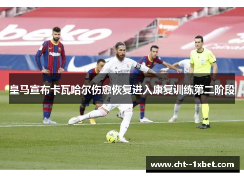 皇马宣布卡瓦哈尔伤愈恢复进入康复训练第二阶段
