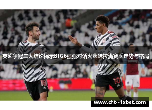 英超争冠三大结论揭示BIG6强强对话火药味拉满赛季走势与格局
