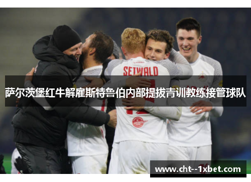 萨尔茨堡红牛解雇斯特鲁伯内部提拔青训教练接管球队