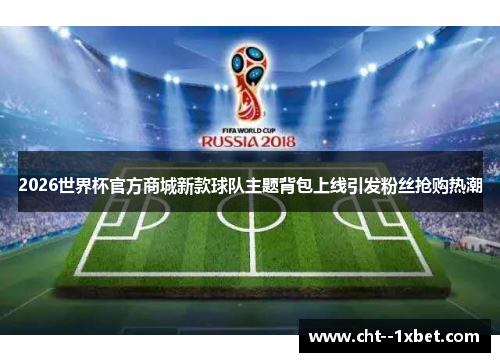 2026世界杯官方商城新款球队主题背包上线引发粉丝抢购热潮 2026世界杯官方商城新款球队主题背包上线引发粉丝抢购热潮