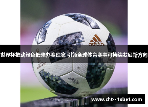 世界杯推动绿色低碳办赛理念 引领全球体育赛事可持续发展新方向
