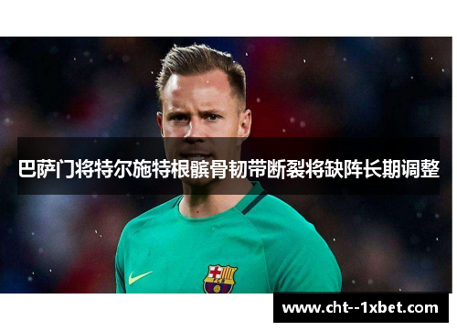 巴萨门将特尔施特根髌骨韧带断裂将缺阵长期调整