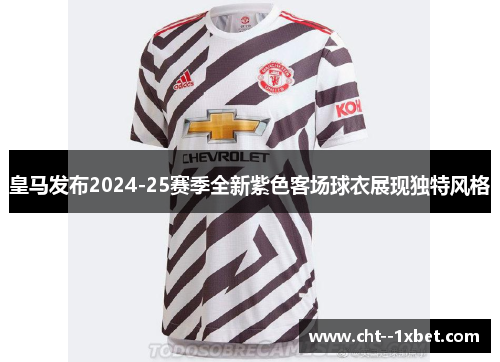 皇马发布2024-25赛季全新紫色客场球衣展现独特风格