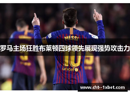 罗马主场狂胜布莱顿四球领先展现强势攻击力