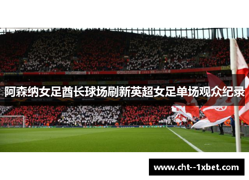 阿森纳女足酋长球场刷新英超女足单场观众纪录