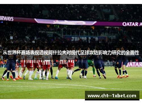 从世界杯赛场表现透视阿什拉夫对现代足球攻防影响力研究的全面性