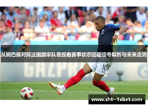 从姆巴佩对阵法国国家队表现看赛事状态回暖信号解析与未来走势