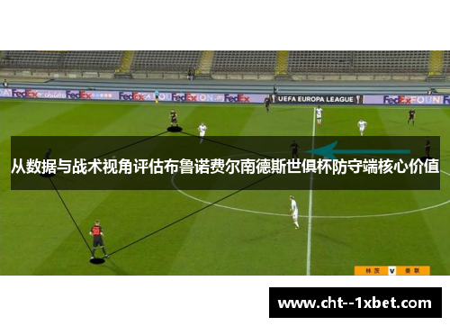 从数据与战术视角评估布鲁诺费尔南德斯世俱杯防守端核心价值