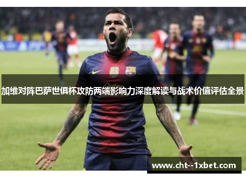 加维对阵巴萨世俱杯攻防两端影响力深度解读与战术价值评估全景