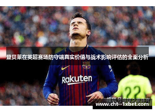 登贝莱在英超赛场防守端真实价值与战术影响评估的全面分析