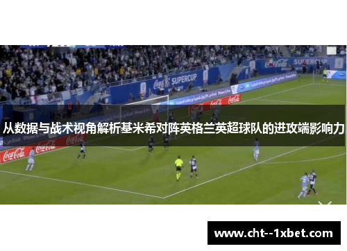 从数据与战术视角解析基米希对阵英格兰英超球队的进攻端影响力