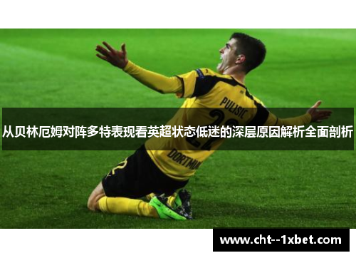 从贝林厄姆对阵多特表现看英超状态低迷的深层原因解析全面剖析
