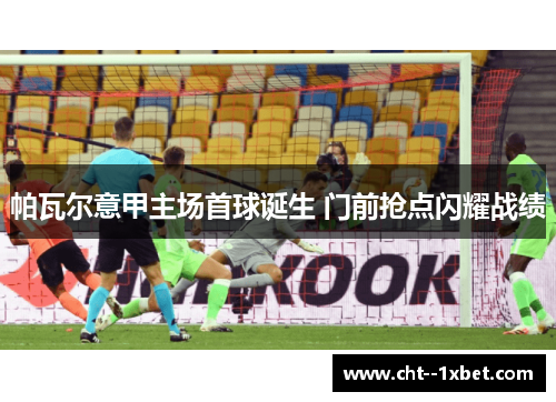 帕瓦尔意甲主场首球诞生 门前抢点闪耀战绩