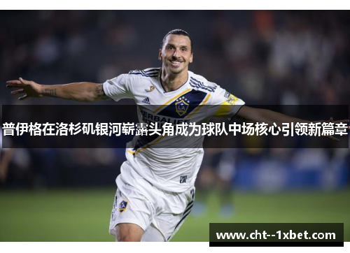普伊格在洛杉矶银河崭露头角成为球队中场核心引领新篇章