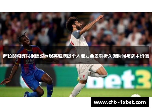 萨拉赫对阵阿根廷时展现英超顶级个人能力全景解析关键瞬间与战术价值