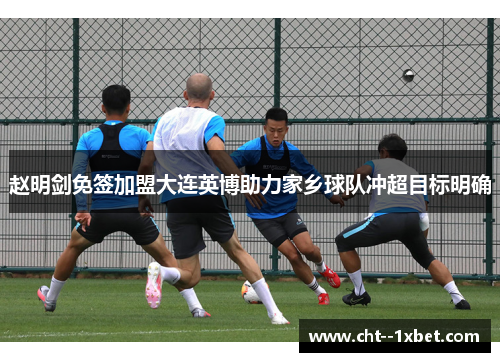 赵明剑免签加盟大连英博助力家乡球队冲超目标明确