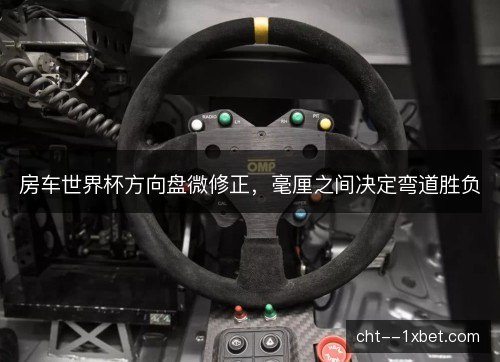 房车世界杯方向盘微修正,毫厘之间决定弯道胜负 房车世界杯方向盘微修正,毫厘之间决定弯道胜负