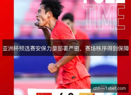 亚洲杯预选赛安保力量部署严密，赛场秩序得到保障