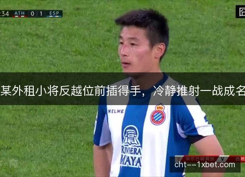 某外租小将反越位前插得手,冷静推射一战成名 某外租小将反越位前插得手,冷静推射一战成名