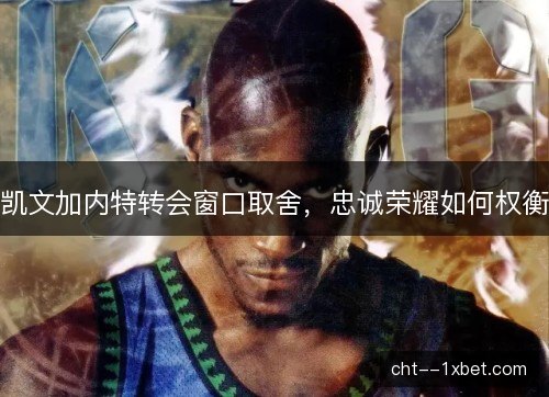 凯文加内特转会窗口取舍,忠诚荣耀如何权衡 凯文加内特转会窗口取舍,忠诚荣耀如何权衡