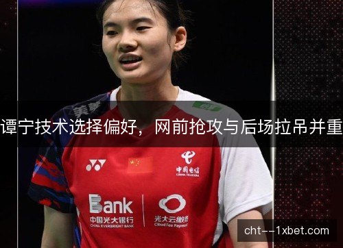 谭宁技术选择偏好，网前抢攻与后场拉吊并重