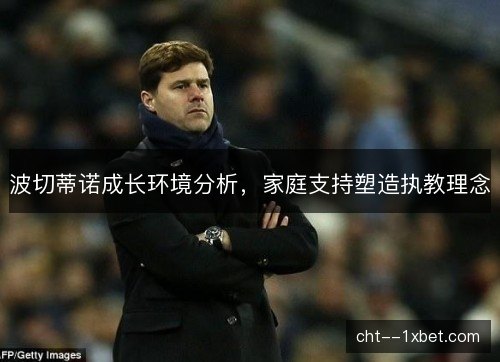 波切蒂诺成长环境分析，家庭支持塑造执教理念
