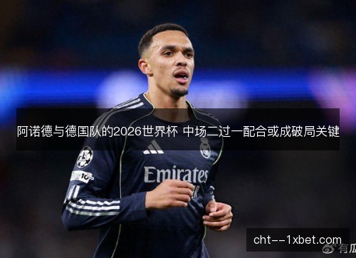 阿诺德与德国队的2026世界杯 中场二过一配合或成破局关键
