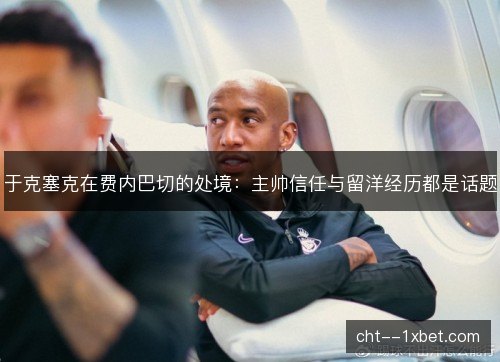 于克塞克在费内巴切的处境:主帅信任与留洋经历都是话题 于克塞克在费内巴切的处境:主帅信任与留洋经历都是话题