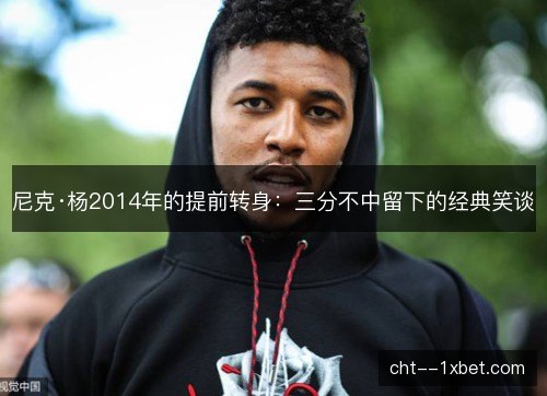 尼克·杨2014年的提前转身：三分不中留下的经典笑谈